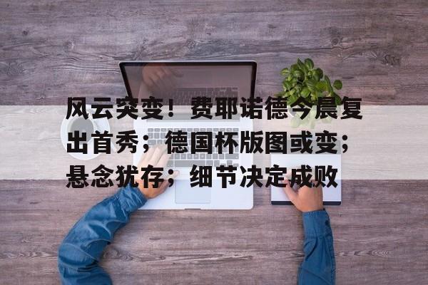 官方网站-风云突变！费耶诺德今晨复出首秀；德国杯版图或变；悬念犹存；细节决定成败的简单介绍-官方网站